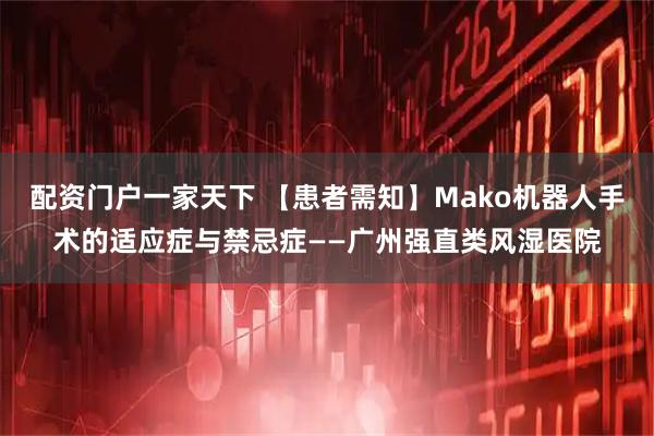 配资门户一家天下 【患者需知】Mako机器人手术的适应症与禁忌症——广州强直类风湿医院