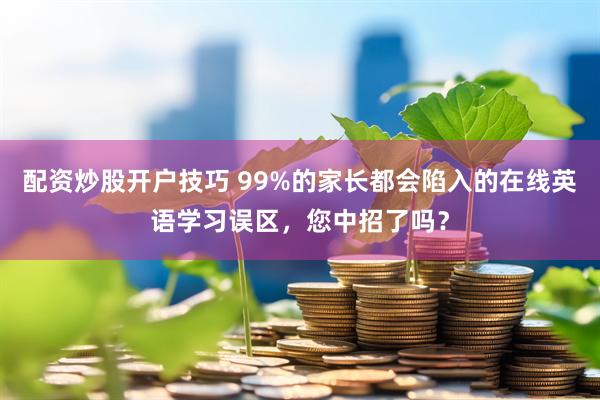 配资炒股开户技巧 99%的家长都会陷入的在线英语学习误区,您中招了吗?