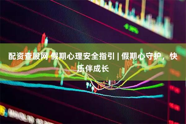 配资查股网 假期心理安全指引 | 假期心守护，快乐伴成长