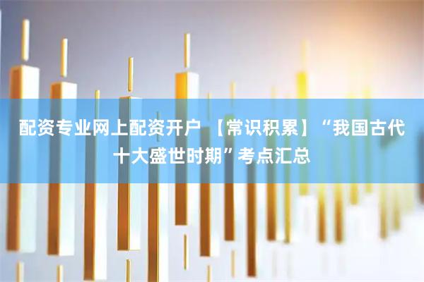 配资专业网上配资开户 【常识积累】“我国古代十大盛世时期”考点汇总