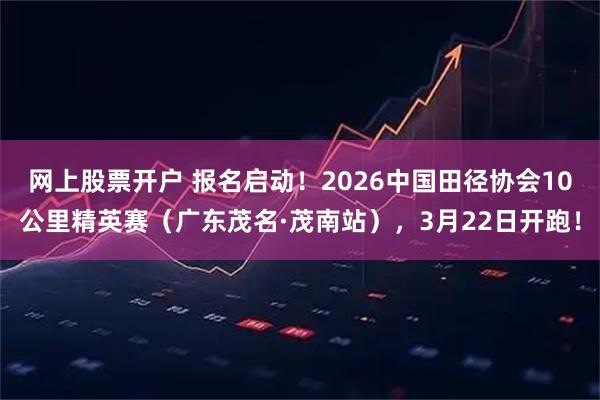 网上股票开户 报名启动！2026中国田径协会10公里精英赛（广东茂名·茂南站），3月22日开跑！