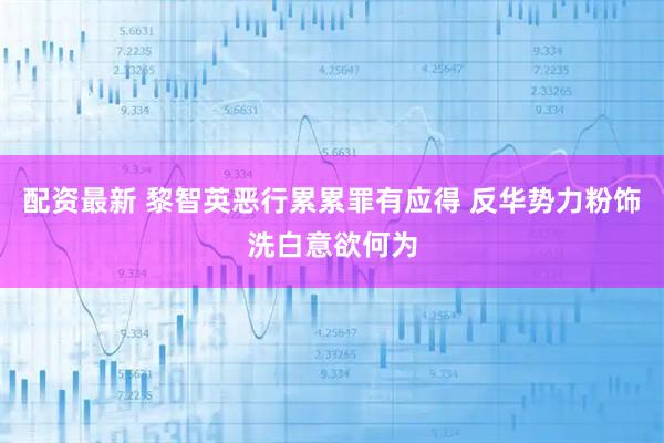 配资最新 黎智英恶行累累罪有应得 反华势力粉饰洗白意欲何为