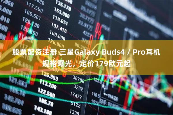 股票配资注册 三星Galaxy Buds4 / Pro耳机规格曝光，定价179欧元起