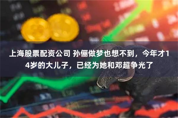 上海股票配资公司 孙俪做梦也想不到，今年才14岁的大儿子，已经为她和邓超争光了