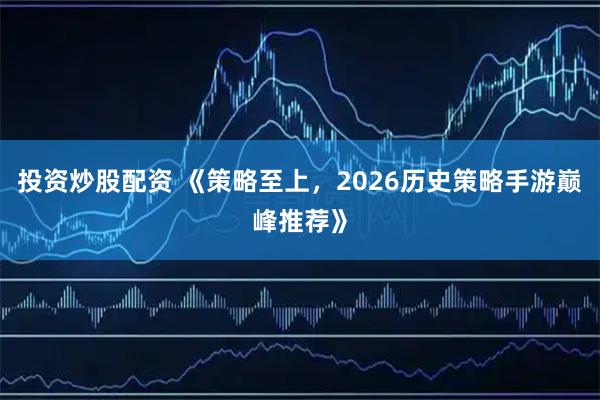 投资炒股配资 《策略至上，2026历史策略手游巅峰推荐》