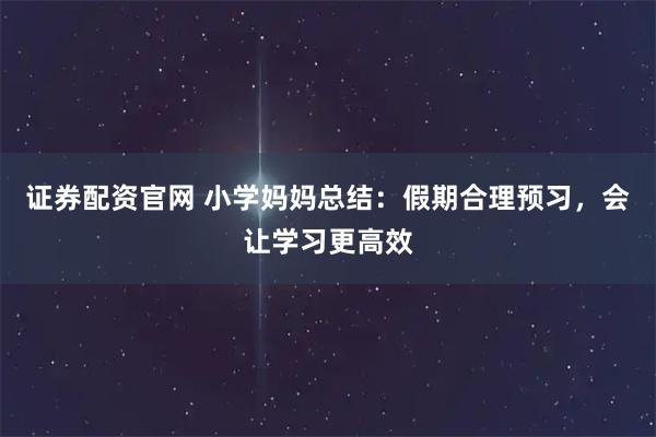 证券配资官网 小学妈妈总结：假期合理预习，会让学习更高效