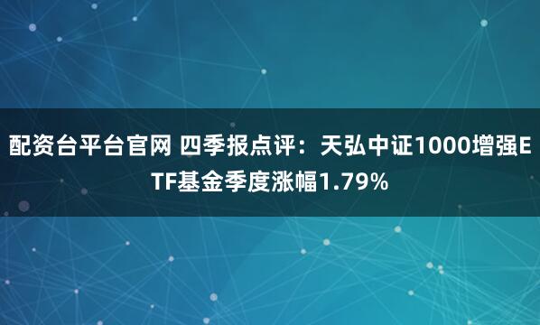 配资台平台官网 四季报点评：天弘中证1000增强ETF基金季度涨幅1.79%
