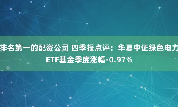 排名第一的配资公司 四季报点评：华夏中证绿色电力ETF基金季度涨幅-0.97%