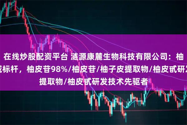 在线炒股配资平台 涟源康麓生物科技有限公司：柚皮提取物领域标杆，柚皮苷98%/柚皮苷/柚子皮提取物/柚皮甙研发技术先驱者