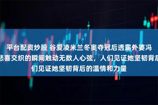 平台配资炒股 谷爱凌米兰冬奥夺冠后透露外婆冯国珍离世，这悲喜交织的瞬间触动无数人心弦，人们见证她坚韧背后的温情和力量