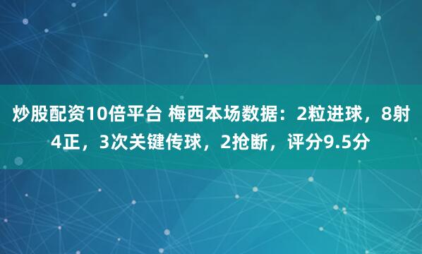 炒股配资10倍平台 梅西本场数据：2粒进球，8射4正，3次关键传球，2抢断，评分9.5分