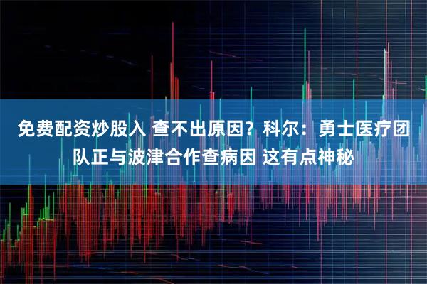 免费配资炒股入 查不出原因？科尔：勇士医疗团队正与波津合作查病因 这有点神秘
