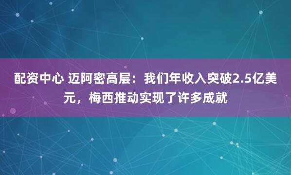 配资中心 迈阿密高层：我们年收入突破2.5亿美元，梅西推动实现了许多成就