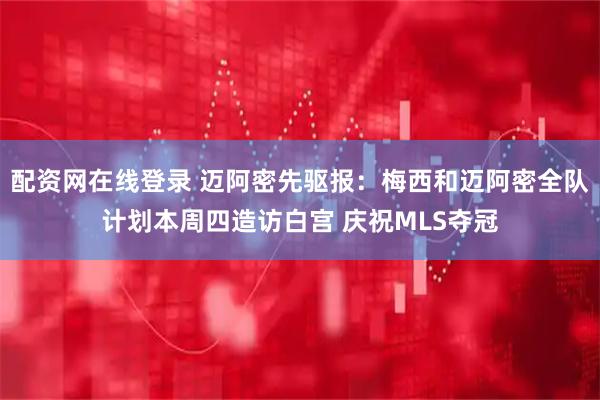 配资网在线登录 迈阿密先驱报：梅西和迈阿密全队计划本周四造访白宫 庆祝MLS夺冠