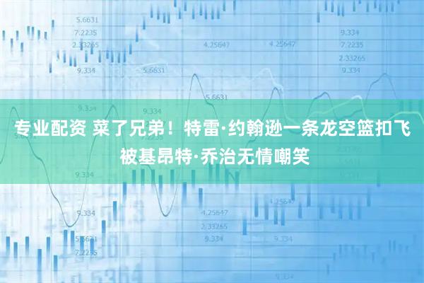 专业配资 菜了兄弟！特雷·约翰逊一条龙空篮扣飞 被基昂特·乔治无情嘲笑