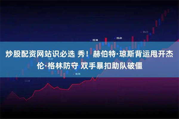 炒股配资网站识必选 秀！赫伯特·琼斯背运甩开杰伦·格林防守 双手暴扣助队破僵