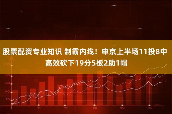 股票配资专业知识 制霸内线！申京上半场11投8中 高效砍下19分5板2助1帽