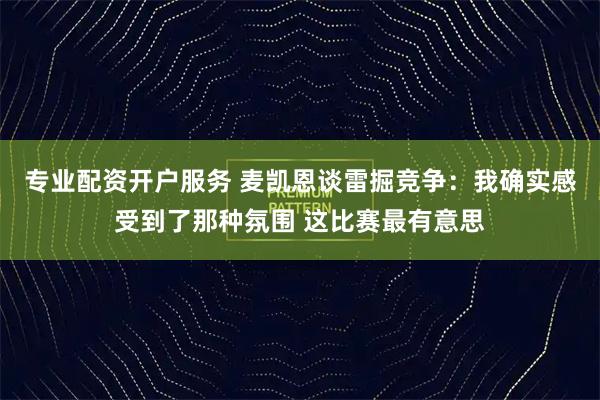 专业配资开户服务 麦凯恩谈雷掘竞争：我确实感受到了那种氛围 这比赛最有意思