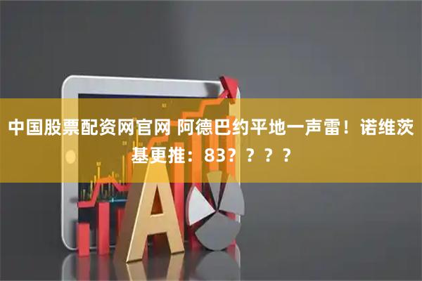 中国股票配资网官网 阿德巴约平地一声雷！诺维茨基更推：83？？？？