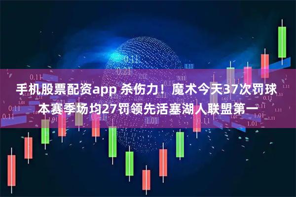 手机股票配资app 杀伤力！魔术今天37次罚球 本赛季场均27罚领先活塞湖人联盟第一