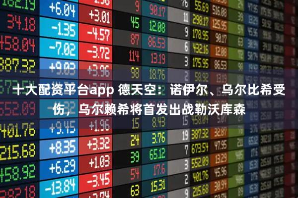 十大配资平台app 德天空：诺伊尔、乌尔比希受伤，乌尔赖希将首发出战勒沃库森