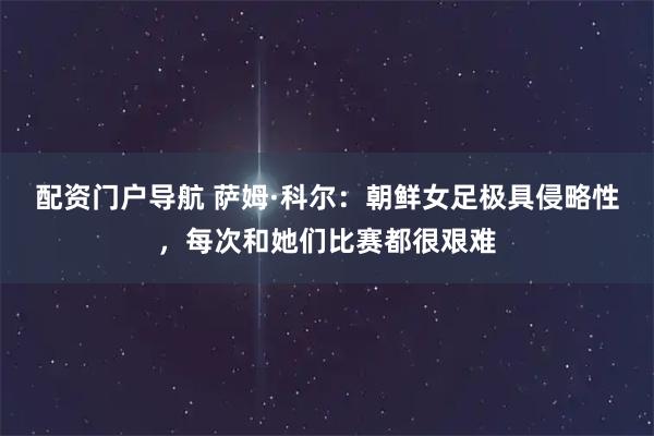 配资门户导航 萨姆·科尔：朝鲜女足极具侵略性，每次和她们比赛都很艰难