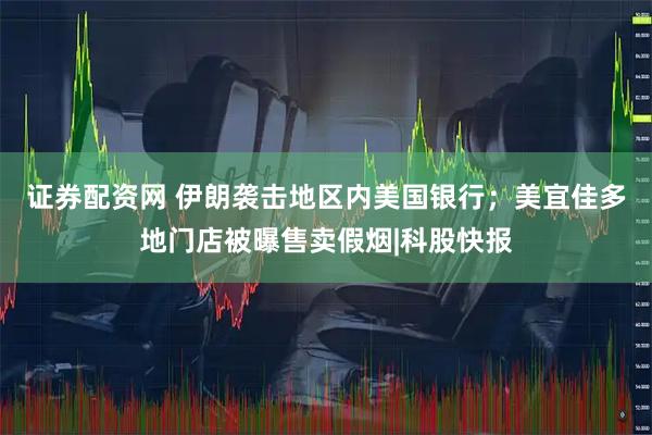 证券配资网 伊朗袭击地区内美国银行;美宜佳多地门店被曝售卖假烟|科股快报