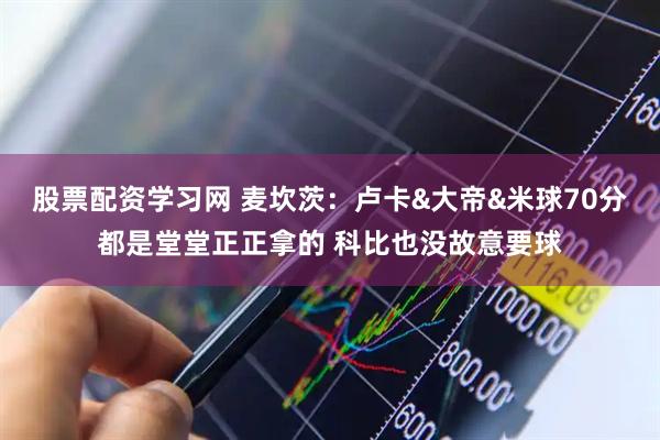 股票配资学习网 麦坎茨：卢卡&大帝&米球70分都是堂堂正正拿的 科比也没故意要球