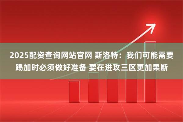 2025配资查询网站官网 斯洛特：我们可能需要踢加时必须做好准备 要在进攻三区更加果断