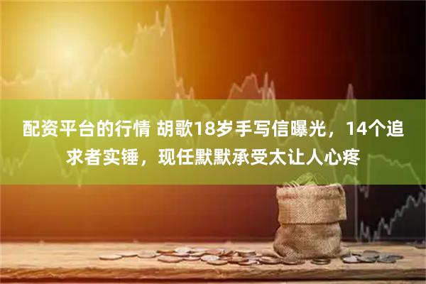 配资平台的行情 胡歌18岁手写信曝光，14个追求者实锤，现任默默承受太让人心疼