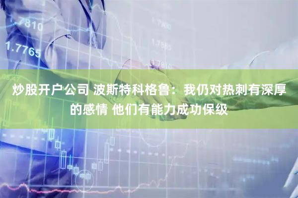 炒股开户公司 波斯特科格鲁:我仍对热刺有深厚的感情 他们有能力成功保级