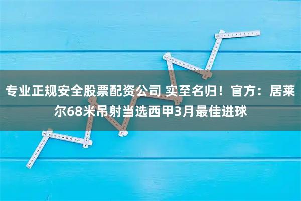 专业正规安全股票配资公司 实至名归！官方：居莱尔68米吊射当选西甲3月最佳进球