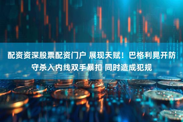 配资资深股票配资门户 展现天赋！巴格利晃开防守杀入内线双手暴扣 同时造成犯规