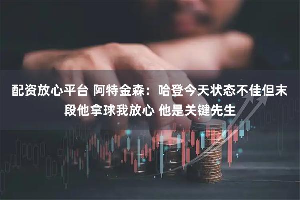 配资放心平台 阿特金森：哈登今天状态不佳但末段他拿球我放心 他是关键先生