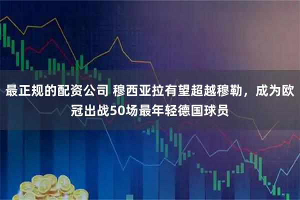 最正规的配资公司 穆西亚拉有望超越穆勒，成为欧冠出战50场最年轻德国球员