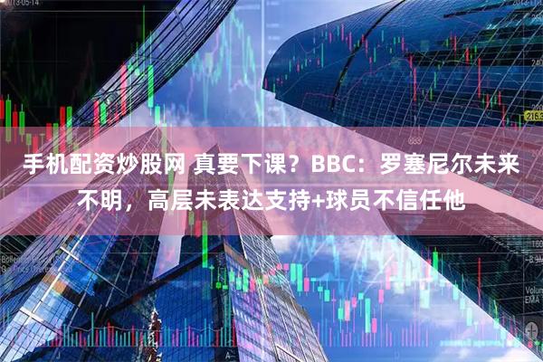 手机配资炒股网 真要下课？BBC：罗塞尼尔未来不明，高层未表达支持+球员不信任他