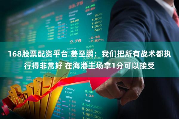 168股票配资平台 姜至鹏：我们把所有战术都执行得非常好 在海港主场拿1分可以接受