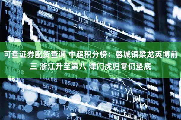 可查证券配资查询 中超积分榜：蓉城铜梁龙英博前三 浙江升至第八 津门虎归零仍垫底