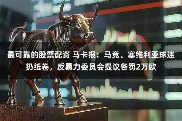 最可靠的股票配资 马卡报：马竞、塞维利亚球迷扔纸卷，反暴力委员会提议各罚2万欧