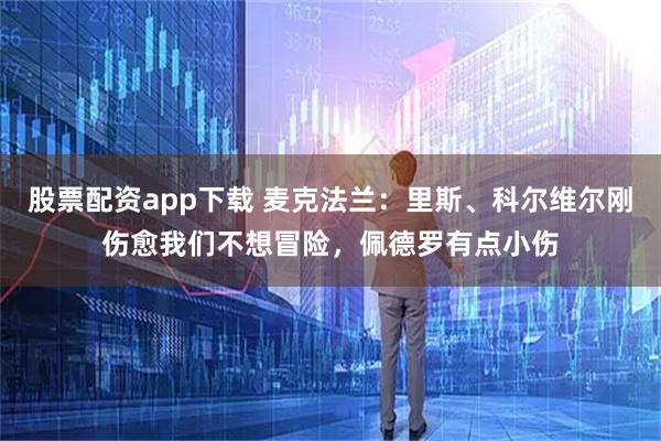 股票配资app下载 麦克法兰：里斯、科尔维尔刚伤愈我们不想冒险，佩德罗有点小伤