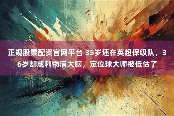 正规股票配资官网平台 35岁还在英超保级队，36岁却成利物浦大脑，定位球大师被低估了