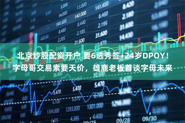 北京炒股配资开户 要6选秀签+24岁DPOY！字母哥交易索要天价，雄鹿老板首谈字母未来