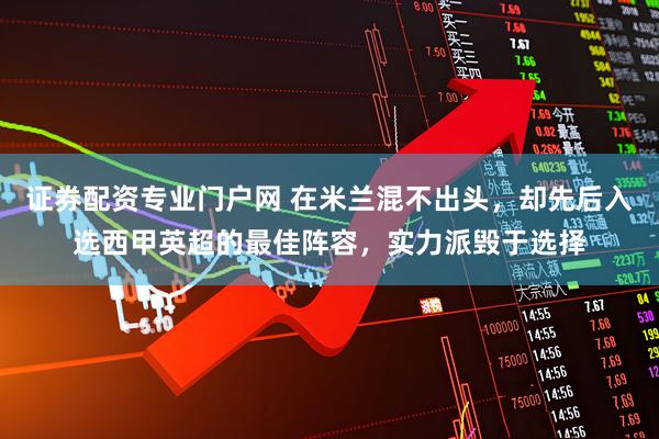 证券配资专业门户网 在米兰混不出头，却先后入选西甲英超的最佳阵容，实力派毁于选择