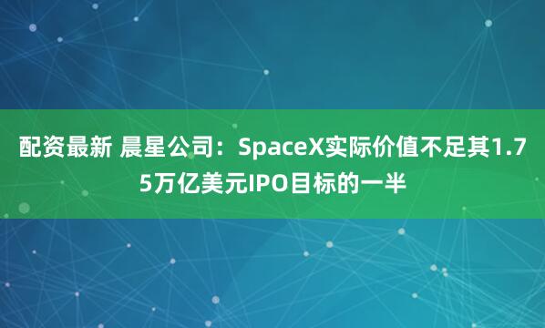 配资最新 晨星公司：SpaceX实际价值不足其1.75万亿美元IPO目标的一半