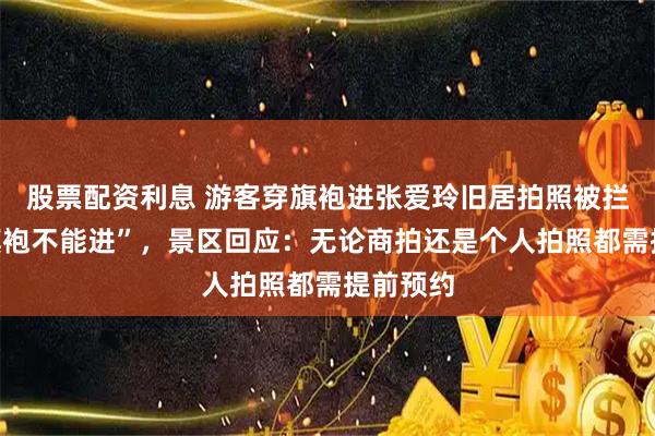股票配资利息 游客穿旗袍进张爱玲旧居拍照被拦，“穿旗袍不能进”，景区回应：无论商拍还是个人拍照都需提前预约