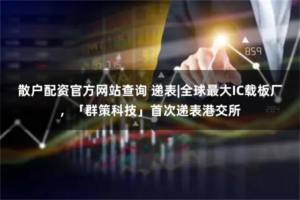 散户配资官方网站查询 递表|全球最大IC载板厂，「群策科技」首次递表港交所