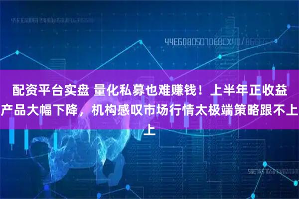 配资平台实盘 量化私募也难赚钱！上半年正收益产品大幅下降，机构感叹市场行情太极端策略跟不上
