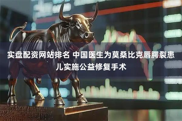 实盘配资网站排名 中国医生为莫桑比克唇腭裂患儿实施公益修复手术