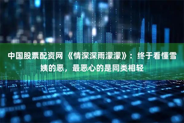 中国股票配资网 《情深深雨濛濛》：终于看懂雪姨的恶，最恶心的是同类相轻