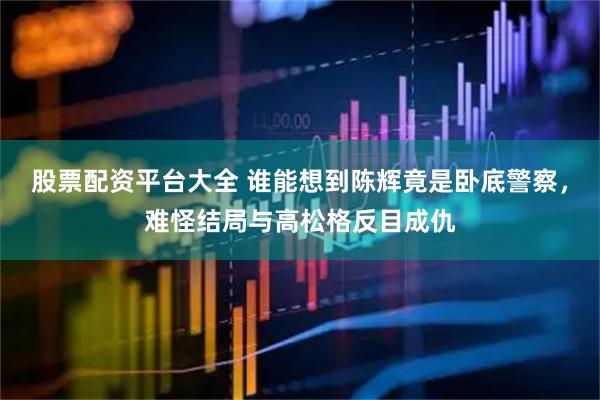股票配资平台大全 谁能想到陈辉竟是卧底警察，难怪结局与高松格反目成仇